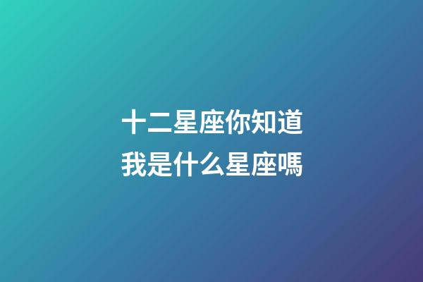 十二星座你知道我是什么星座嗎-第1張-星座運勢-玄機派