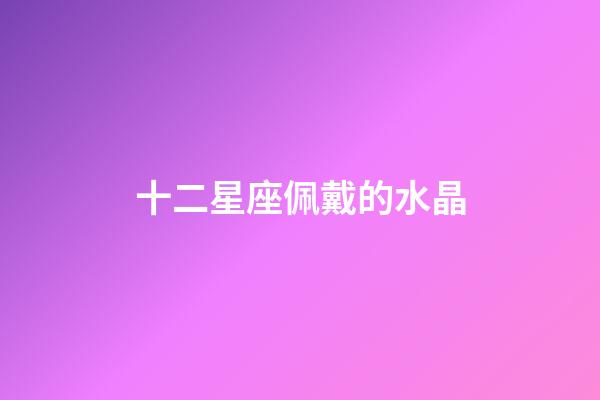 十二星座佩戴的水晶-第1張-星座運勢-玄機派