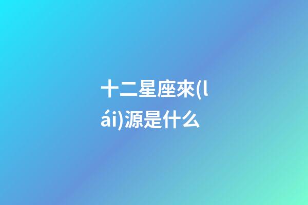 十二星座來(lái)源是什么-第1張-星座運(yùn)勢(shì)-玄機(jī)派