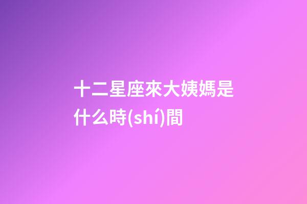 十二星座來大姨媽是什么時(shí)間-第1張-星座運(yùn)勢-玄機(jī)派
