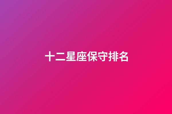 十二星座保守排名-第1張-星座運(yùn)勢(shì)-玄機(jī)派