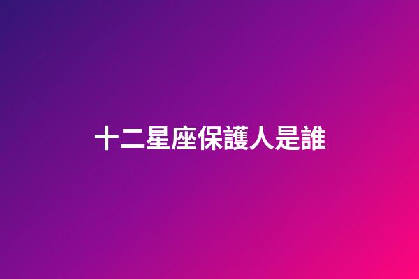 十二星座保護人是誰-第1張-星座運勢-玄機派