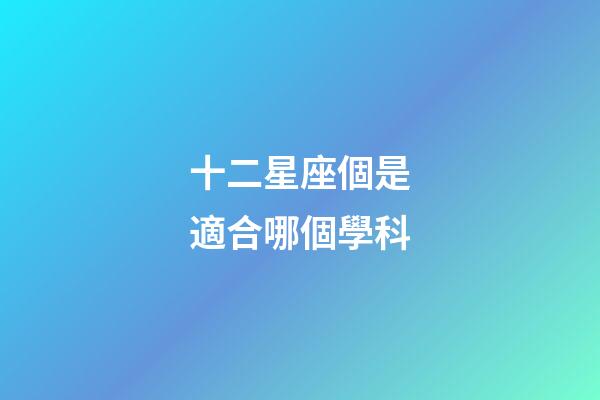 十二星座個是適合哪個學科-第1張-星座運勢-玄機派
