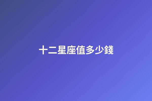 十二星座值多少錢-第1張-星座運勢-玄機派