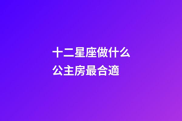 十二星座做什么公主房最合適-第1張-星座運勢-玄機派