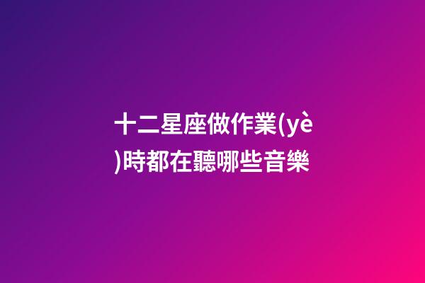 十二星座做作業(yè)時都在聽哪些音樂-第1張-星座運勢-玄機派
