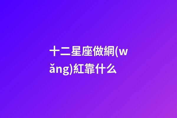 十二星座做網(wǎng)紅靠什么-第1張-星座運(yùn)勢(shì)-玄機(jī)派