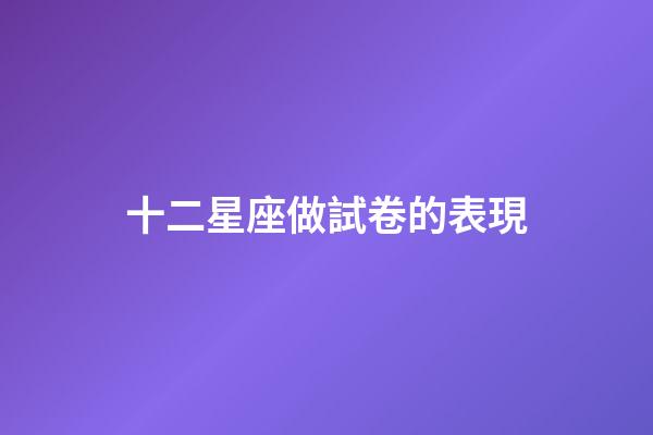 十二星座做試卷的表現-第1張-星座運勢-玄機派