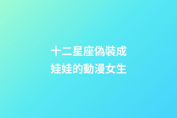 十二星座偽裝成娃娃的動漫女生-第1張-星座運勢-玄機派