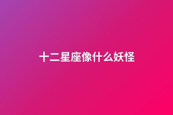 十二星座像什么妖怪-第1張-星座運勢-玄機派