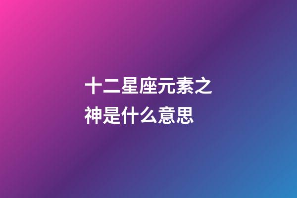十二星座元素之神是什么意思-第1張-星座運(yùn)勢(shì)-玄機(jī)派