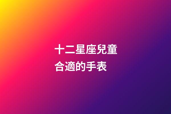 十二星座兒童合適的手表-第1張-星座運(yùn)勢(shì)-玄機(jī)派