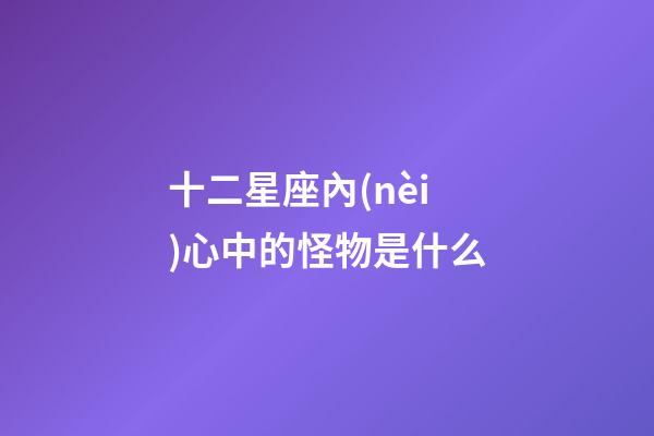 十二星座內(nèi)心中的怪物是什么-第1張-星座運(yùn)勢-玄機(jī)派