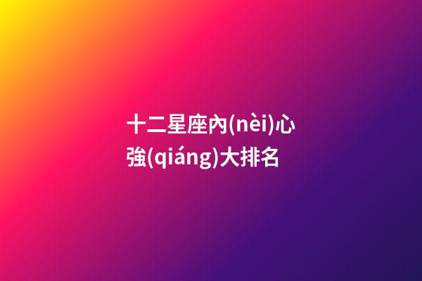 十二星座內(nèi)心強(qiáng)大排名-第1張-星座運(yùn)勢(shì)-玄機(jī)派