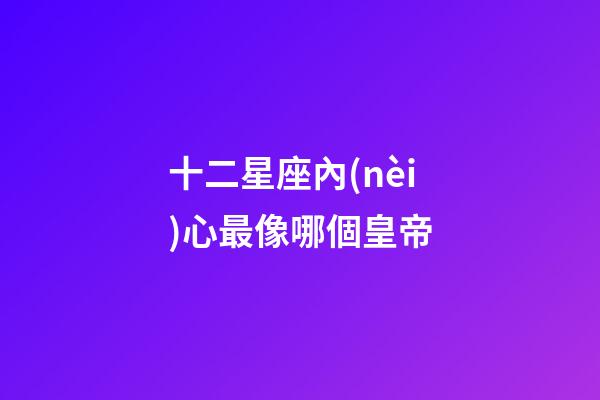 十二星座內(nèi)心最像哪個皇帝-第1張-星座運勢-玄機派
