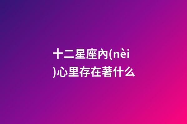 十二星座內(nèi)心里存在著什么-第1張-星座運(yùn)勢-玄機(jī)派