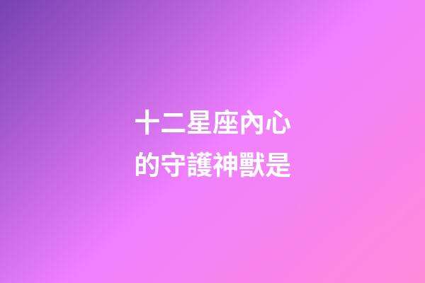 十二星座內心的守護神獸是-第1張-星座運勢-玄機派