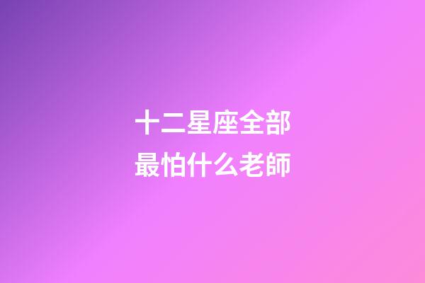 十二星座全部最怕什么老師-第1張-星座運勢-玄機派