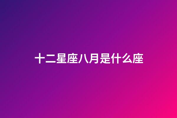 十二星座八月是什么座-第1張-星座運勢-玄機派