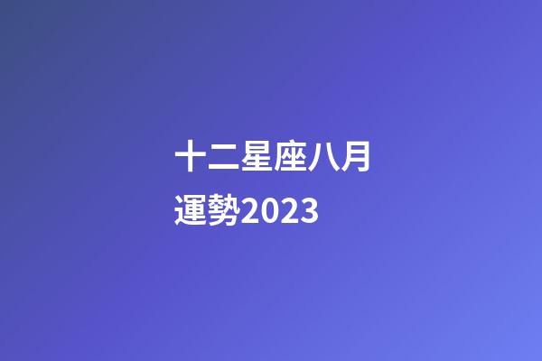 十二星座八月運勢2023-第1張-星座運勢-玄機派