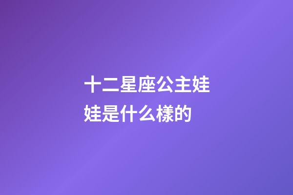 十二星座公主娃娃是什么樣的-第1張-星座運(yùn)勢(shì)-玄機(jī)派