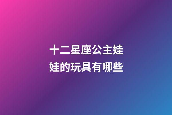 十二星座公主娃娃的玩具有哪些-第1張-星座運(yùn)勢(shì)-玄機(jī)派