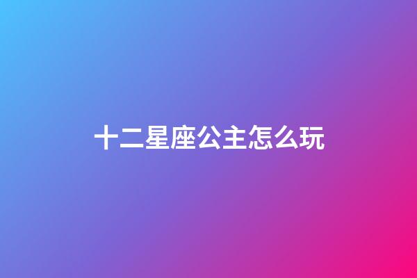 十二星座公主怎么玩-第1張-星座運勢-玄機派