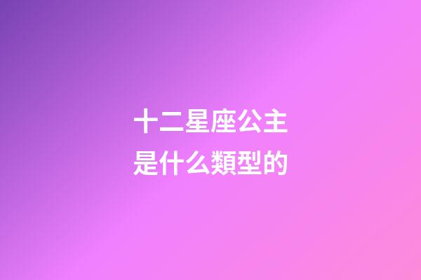 十二星座公主是什么類型的-第1張-星座運勢-玄機派