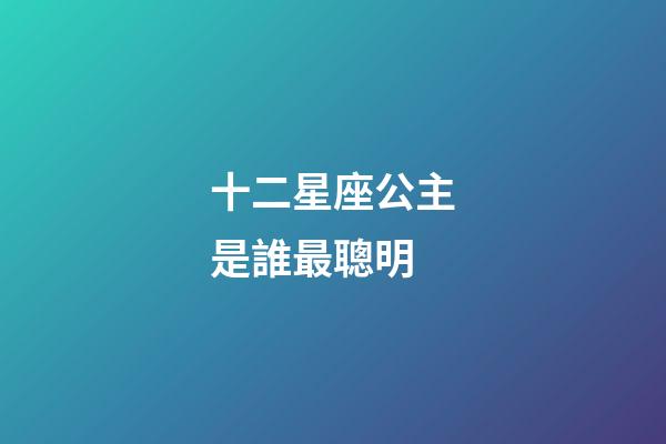十二星座公主是誰最聰明-第1張-星座運勢-玄機派