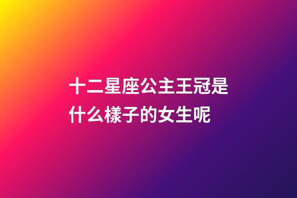 十二星座公主王冠是什么樣子的女生呢-第1張-星座運勢-玄機派