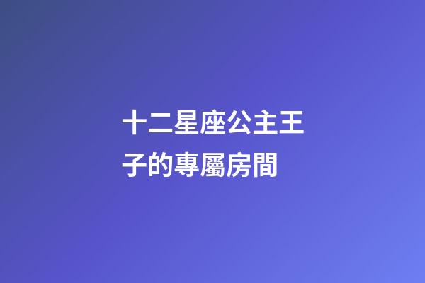 十二星座公主王子的專屬房間-第1張-星座運勢-玄機派