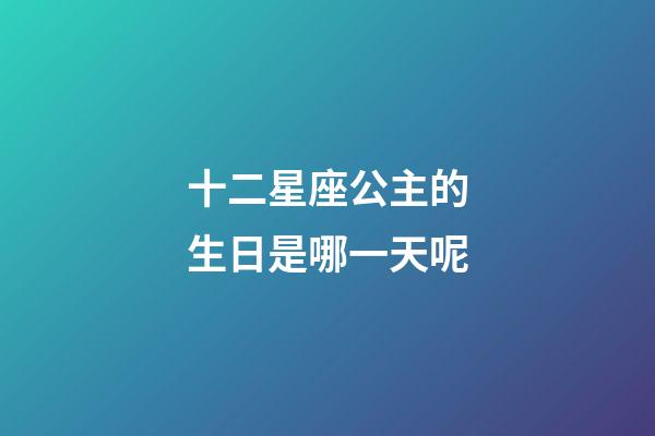 十二星座公主的生日是哪一天呢-第1張-星座運勢-玄機派