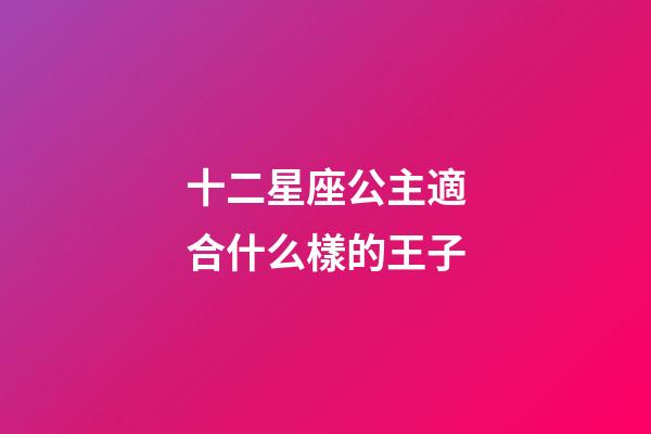 十二星座公主適合什么樣的王子-第1張-星座運勢-玄機派