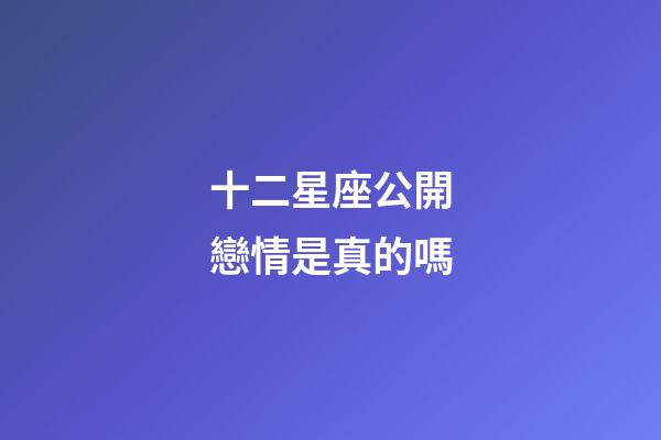 十二星座公開戀情是真的嗎-第1張-星座運勢-玄機派
