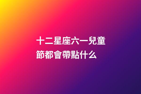 十二星座六一兒童節都會帶點什么