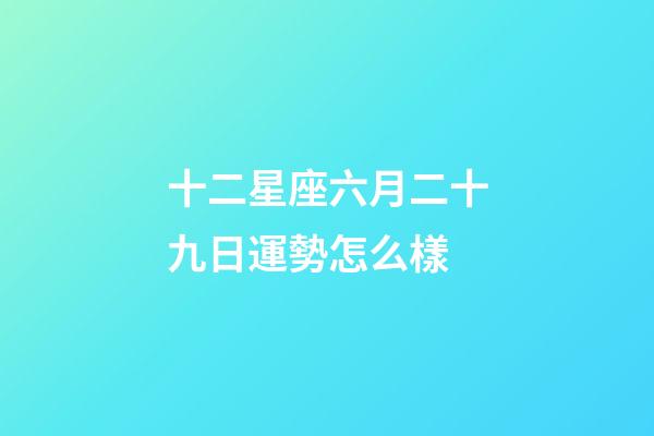 十二星座六月二十九日運勢怎么樣-第1張-星座運勢-玄機派