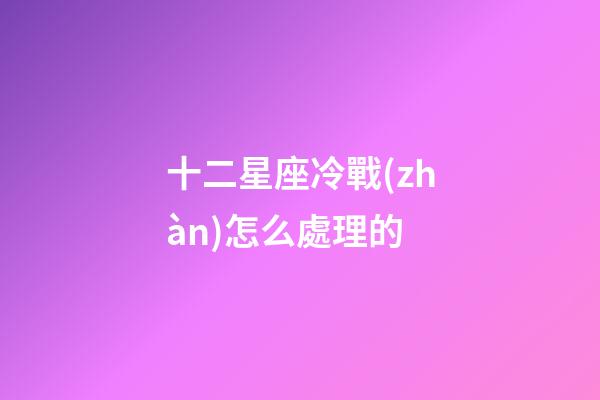 十二星座冷戰(zhàn)怎么處理的-第1張-星座運(yùn)勢(shì)-玄機(jī)派