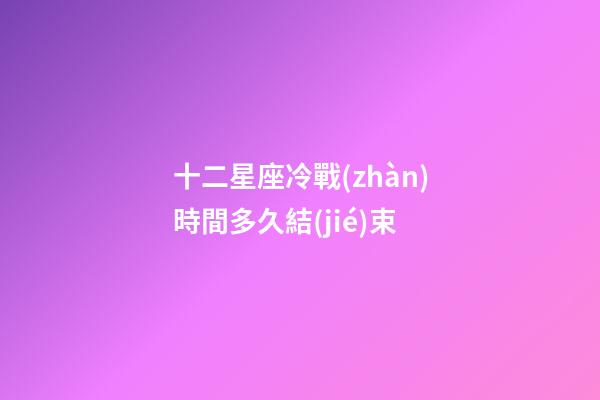 十二星座冷戰(zhàn)時間多久結(jié)束-第1張-星座運勢-玄機派