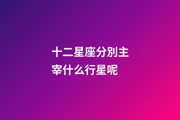 十二星座分別主宰什么行星呢-第1張-星座運(yùn)勢(shì)-玄機(jī)派