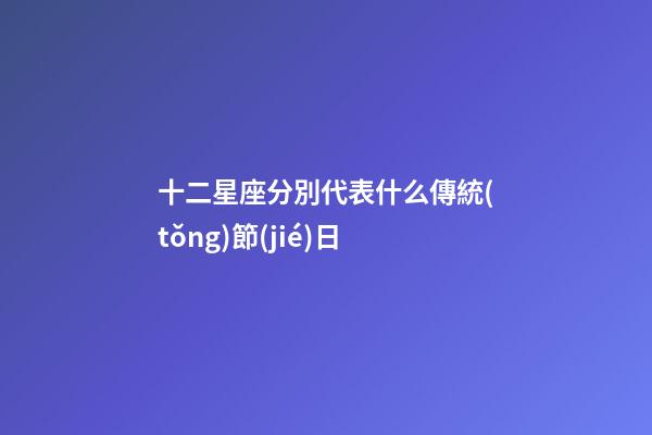 十二星座分別代表什么傳統(tǒng)節(jié)日-第1張-星座運(yùn)勢(shì)-玄機(jī)派