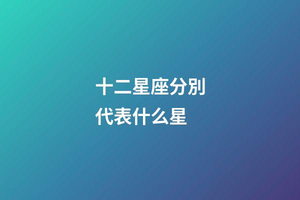 十二星座分別代表什么星-第1張-星座運勢-玄機派