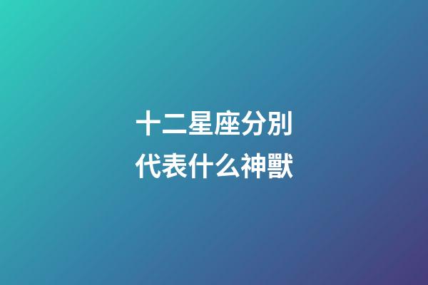 十二星座分別代表什么神獸-第1張-星座運勢-玄機派