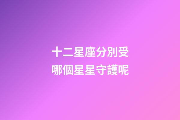 十二星座分別受哪個星星守護呢-第1張-星座運勢-玄機派