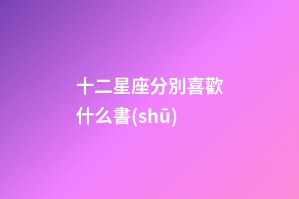 十二星座分別喜歡什么書(shū)-第1張-星座運(yùn)勢(shì)-玄機(jī)派