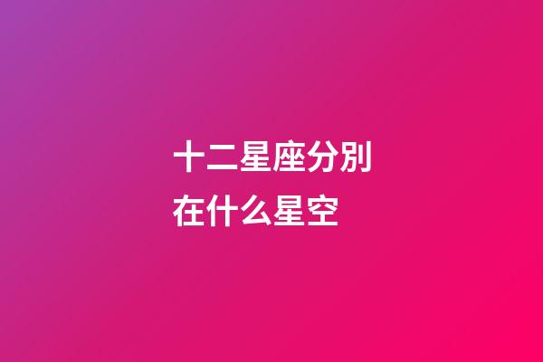 十二星座分別在什么星空-第1張-星座運勢-玄機派