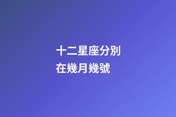 十二星座分別在幾月幾號-第1張-星座運勢-玄機派