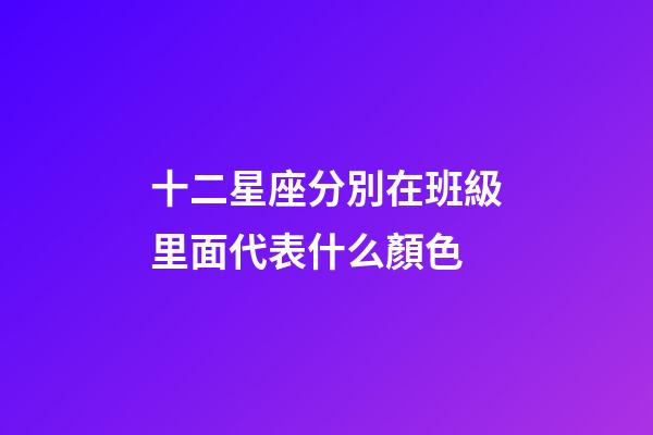 十二星座分別在班級里面代表什么顏色-第1張-星座運勢-玄機派