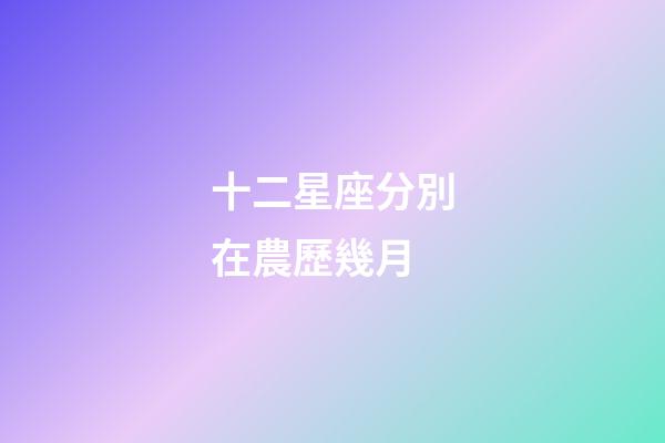 十二星座分別在農歷幾月-第1張-星座運勢-玄機派
