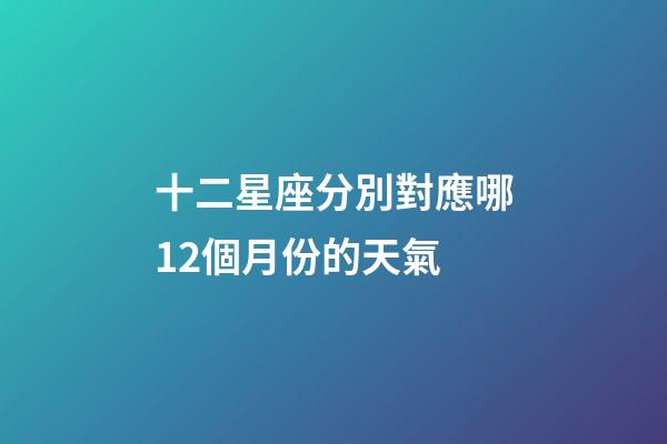 十二星座分別對應哪12個月份的天氣-第1張-星座運勢-玄機派