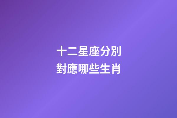 十二星座分別對應哪些生肖-第1張-星座運勢-玄機派